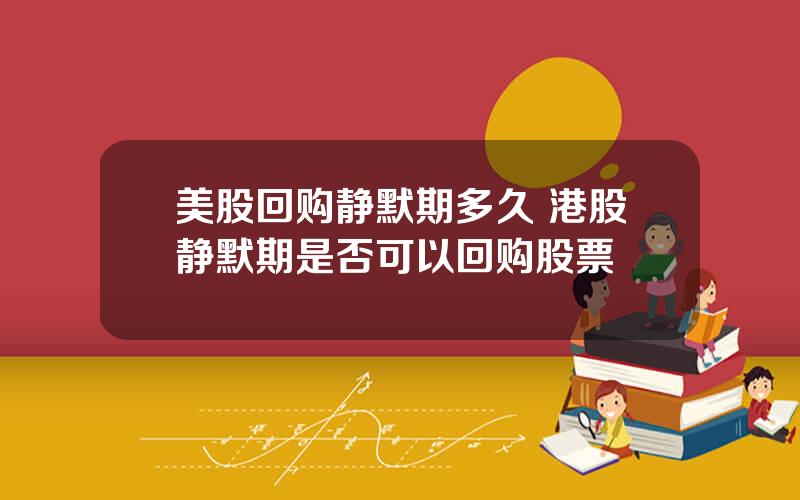 美股回购静默期多久 港股静默期是否可以回购股票